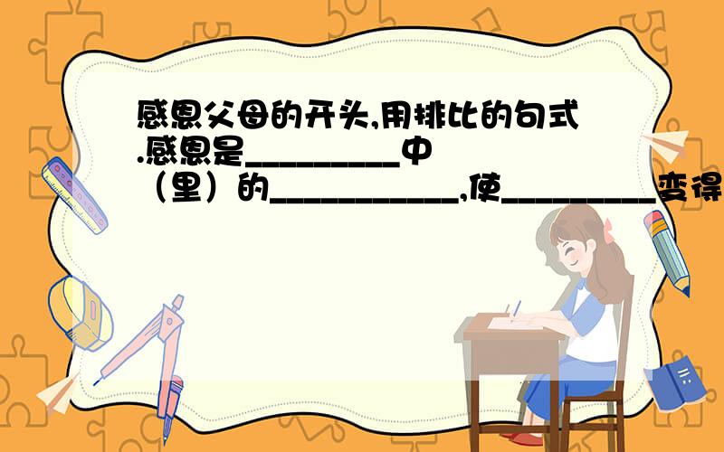 感恩父母的开头,用排比的句式.感恩是_________中（里）的___________,使_________变得更加__