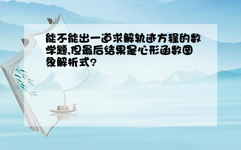 能不能出一道求解轨迹方程的数学题,但最后结果是心形函数图象解析式?