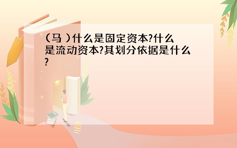 (马 )什么是固定资本?什么是流动资本?其划分依据是什么?