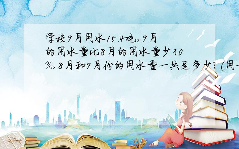 学校9月用水15.4吨,9月的用水量比8月的用水量少30%,8月和9月份的用水量一共是多少?（用方程解）