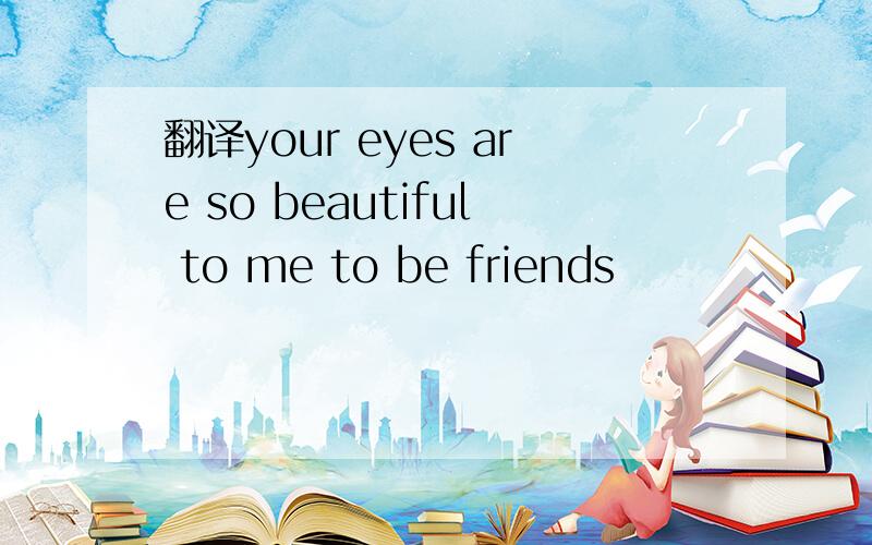 翻译your eyes are so beautiful to me to be friends