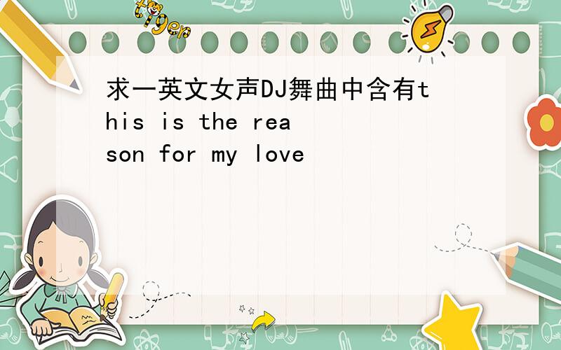 求一英文女声DJ舞曲中含有this is the reason for my love