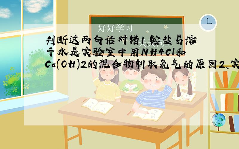 判断这两句话对错1、铵盐易溶于水是实验室中用NH4Cl和Ca(OH)2的混合物制取氨气的原因2、实验室中用氨水跟生石灰反