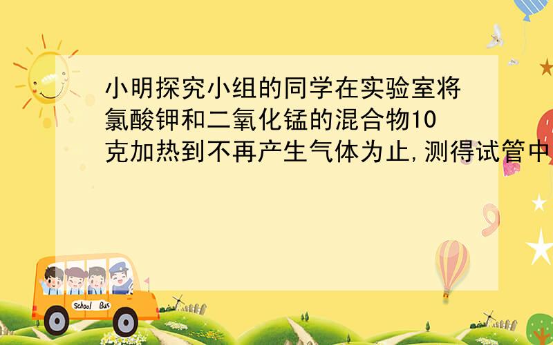 小明探究小组的同学在实验室将氯酸钾和二氧化锰的混合物10克加热到不再产生气体为止,测得试管中,剩余固体混合物5.2克,请