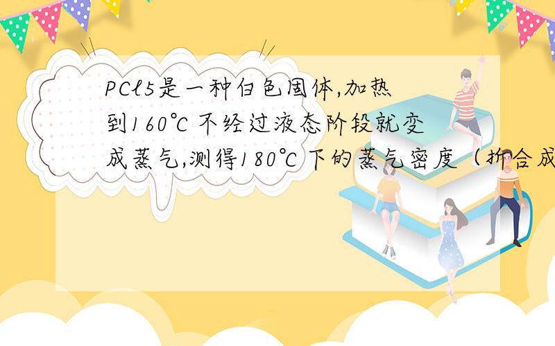 PCl5是一种白色固体,加热到160℃不经过液态阶段就变成蒸气,测得180℃下的蒸气密度（折合成标准状况）为9.3g/L