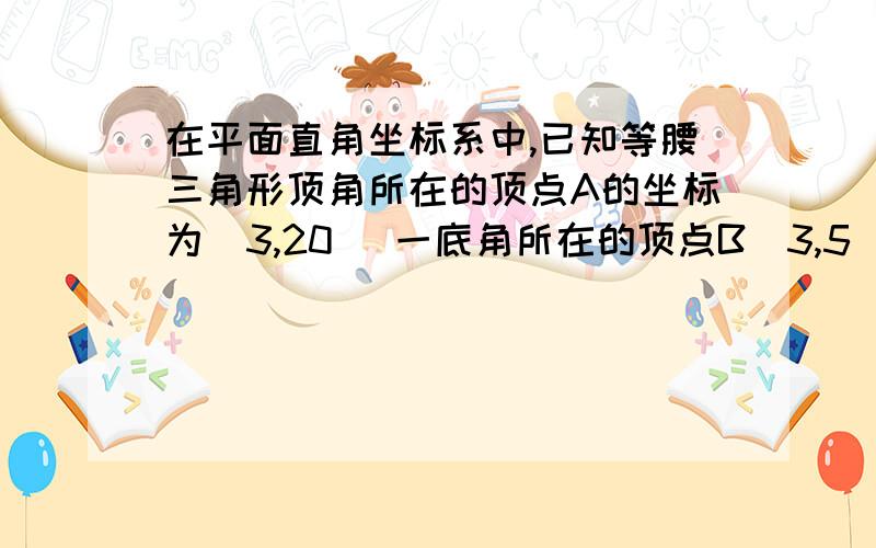 在平面直角坐标系中,已知等腰三角形顶角所在的顶点A的坐标为(3,20) 一底角所在的顶点B(3,5)