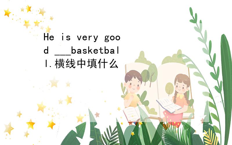 He is very good ___basketball.横线中填什么