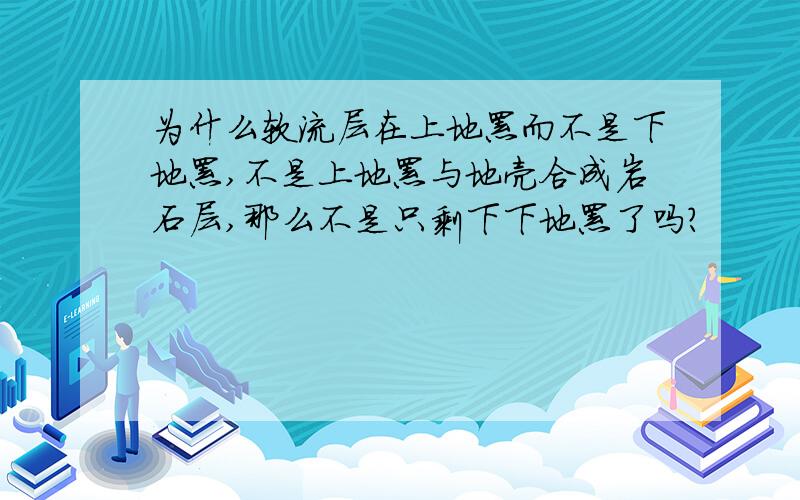 为什么软流层在上地幔而不是下地幔,不是上地幔与地壳合成岩石层,那么不是只剩下下地幔了吗?