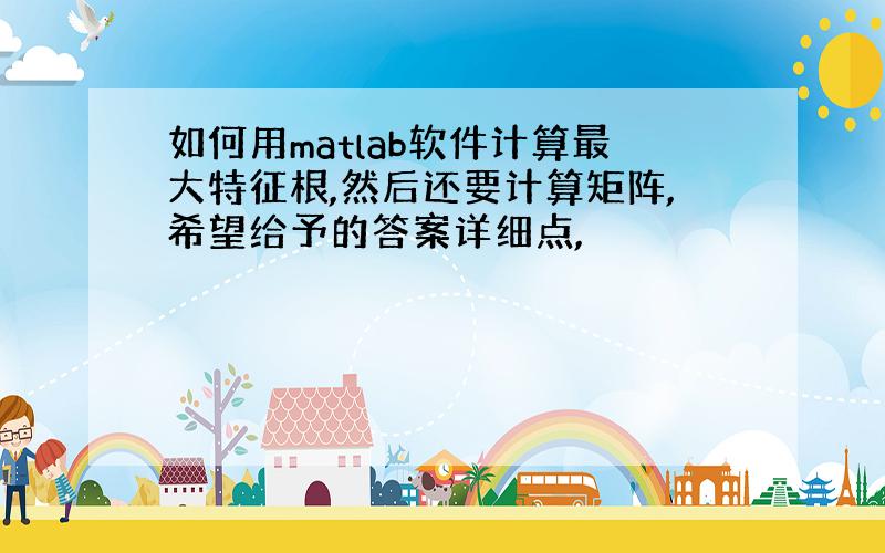 如何用matlab软件计算最大特征根,然后还要计算矩阵,希望给予的答案详细点,