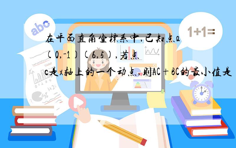 在平面直角坐标系中,已知点a(0,-1)(6,5),若点c是x轴上的一个动点,则AC+BC的最小值是