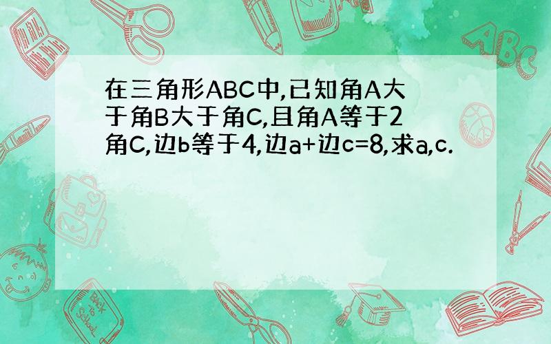 在三角形ABC中,已知角A大于角B大于角C,且角A等于2角C,边b等于4,边a+边c=8,求a,c.