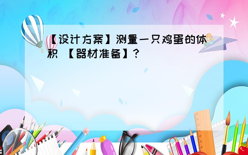 【设计方案】测量一只鸡蛋的体积 【器材准备】?