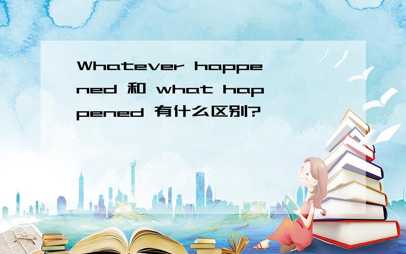 Whatever happened 和 what happened 有什么区别?