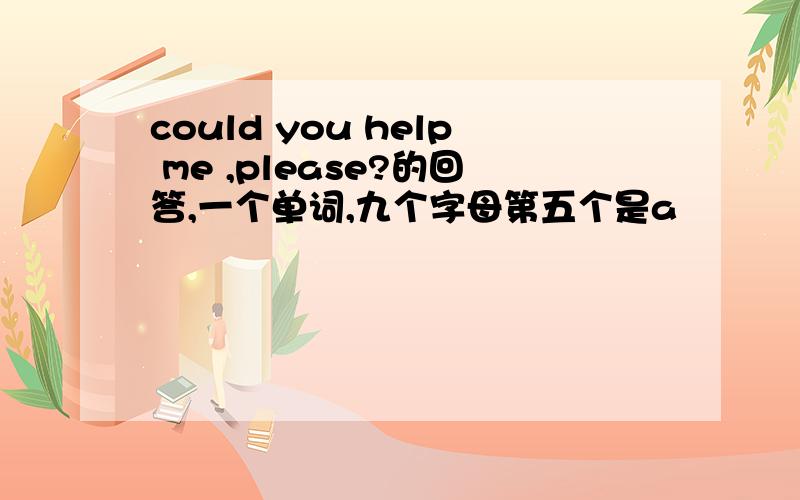 could you help me ,please?的回答,一个单词,九个字母第五个是a