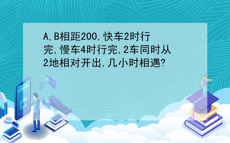 A,B相距200,快车2时行完,慢车4时行完,2车同时从2地相对开出,几小时相遇?