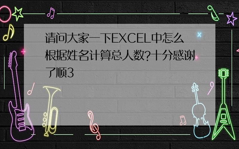 请问大家一下EXCEL中怎么根据姓名计算总人数?十分感谢了顺3