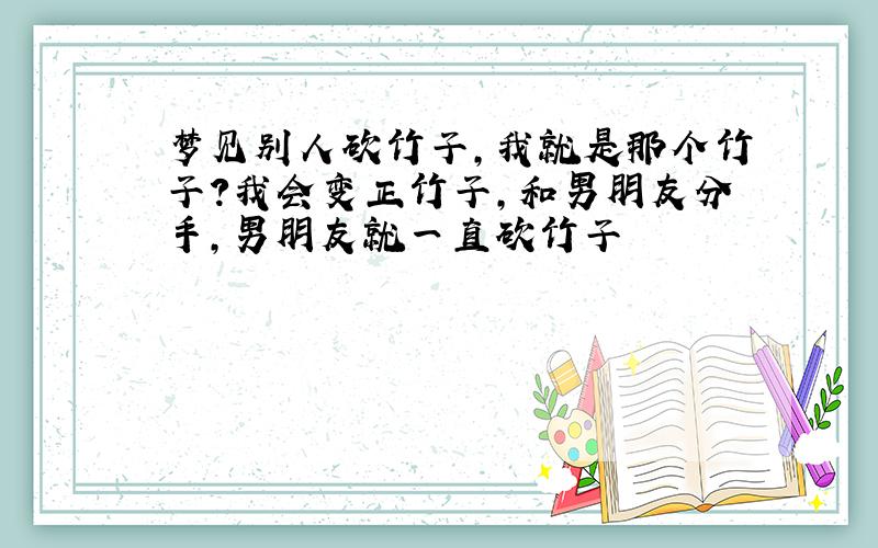 梦见别人砍竹子,我就是那个竹子?我会变正竹子,和男朋友分手,男朋友就一直砍竹子