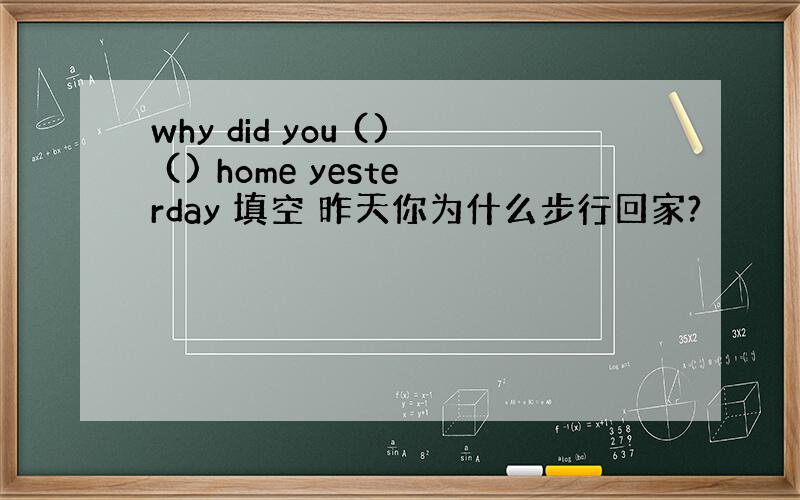 why did you () () home yesterday 填空 昨天你为什么步行回家?