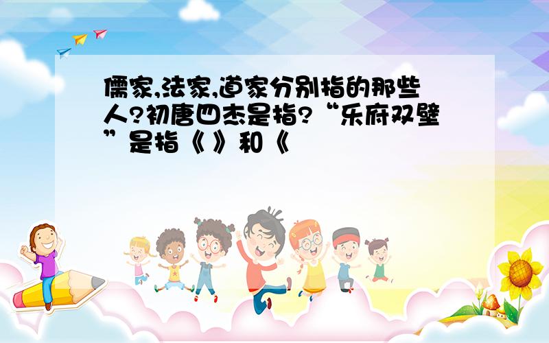 儒家,法家,道家分别指的那些人?初唐四杰是指?“乐府双壁”是指《 》和《