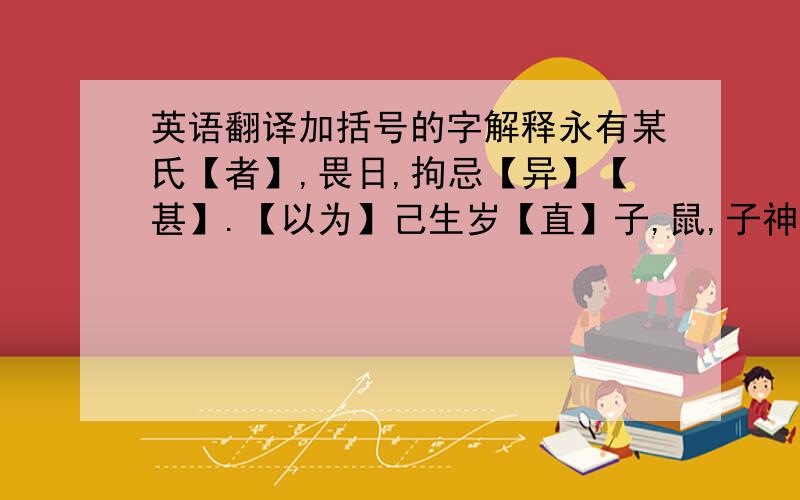 英语翻译加括号的字解释永有某氏【者】,畏日,拘忌【异】【甚】.【以为】己生岁【直】子,鼠,子神也,【因】爱鼠,不畜猫犬