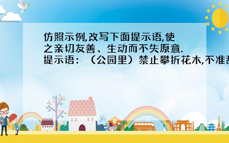 仿照示例,改写下面提示语,使之亲切友善、生动而不失原意.提示语：（公园里）禁止攀折花木,不准乱扔垃