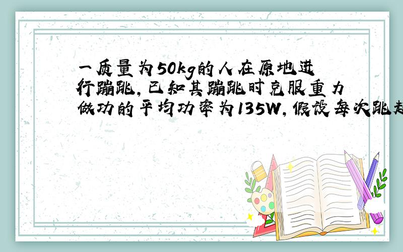 一质量为50kg的人在原地进行蹦跳,已知其蹦跳时克服重力做功的平均功率为135W,假设每次跳起时,人在空中停留时间占跳跃