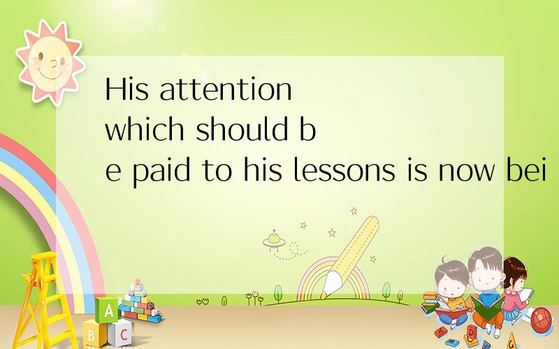 His attention which should be paid to his lessons is now bei