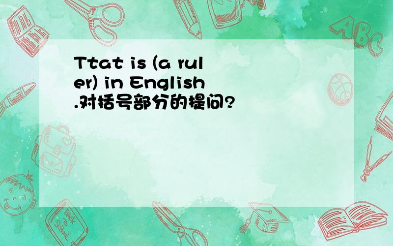 Ttat is (a ruler) in English.对括号部分的提问?