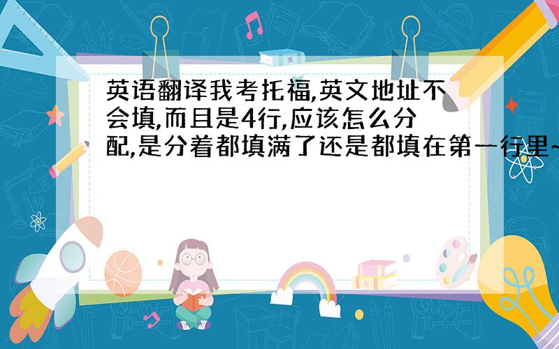 英语翻译我考托福,英文地址不会填,而且是4行,应该怎么分配,是分着都填满了还是都填在第一行里~第二个问题我的地址如下麻烦