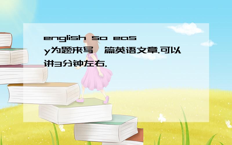 english so easy为题来写一篇英语文章.可以讲3分钟左右.