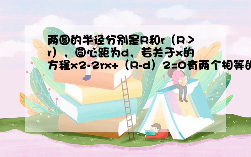 两圆的半径分别是R和r（R＞r），圆心距为d，若关于x的方程x2-2rx+（R-d）2=0有两个相等的实数根，则两圆的位