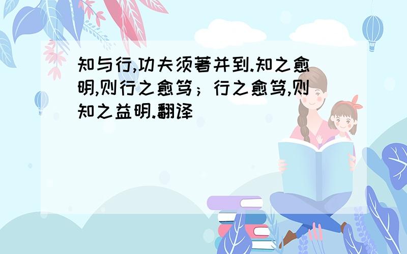 知与行,功夫须著并到.知之愈明,则行之愈笃；行之愈笃,则知之益明.翻译