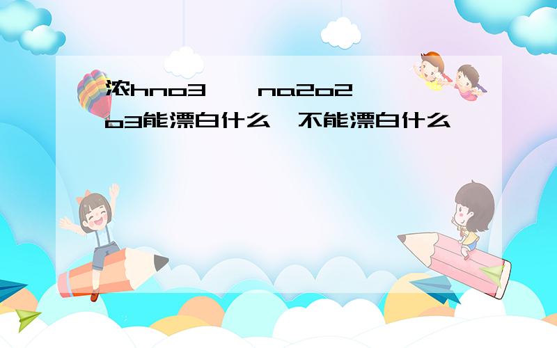 浓hno3、、na2o2、、o3能漂白什么,不能漂白什么