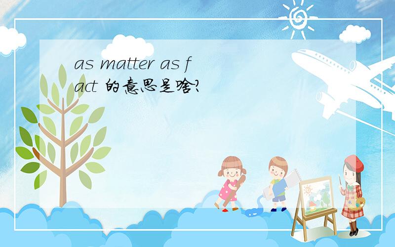 as matter as fact 的意思是啥?