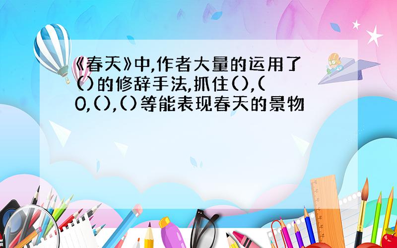 《春天》中,作者大量的运用了()的修辞手法,抓住(),(0,(),()等能表现春天的景物