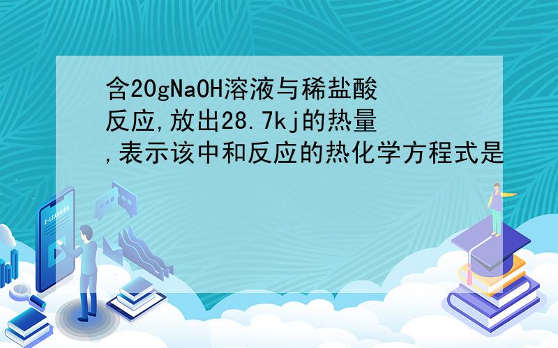 含20gNaOH溶液与稀盐酸反应,放出28.7kj的热量,表示该中和反应的热化学方程式是