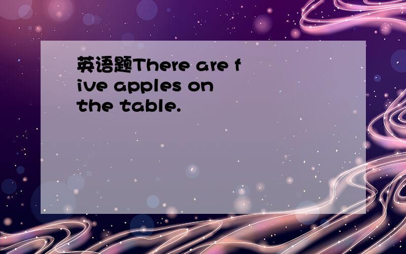 英语题There are five apples on the table.