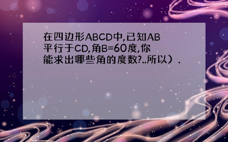 在四边形ABCD中,已知AB平行于CD,角B=60度,你能求出哪些角的度数?..所以）.