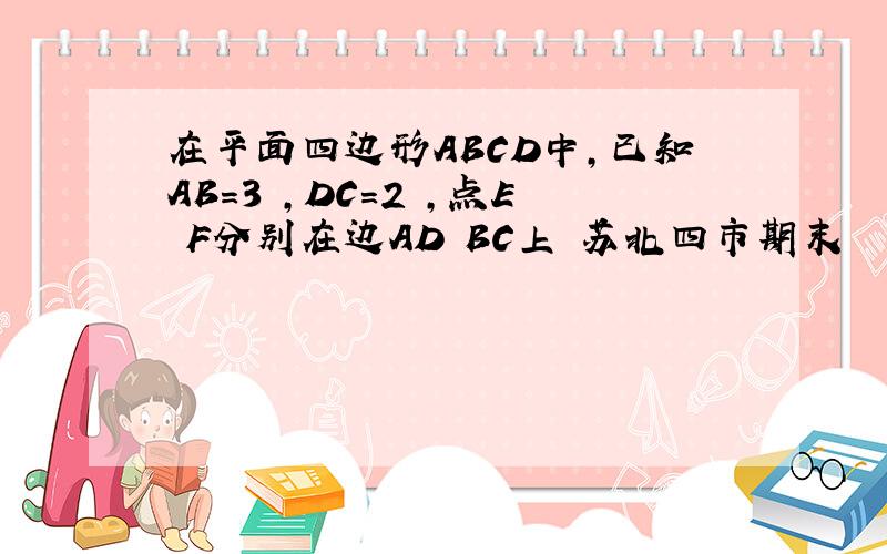 在平面四边形ABCD中,已知AB=3 ,DC=2 ,点E F分别在边AD BC上 苏北四市期末