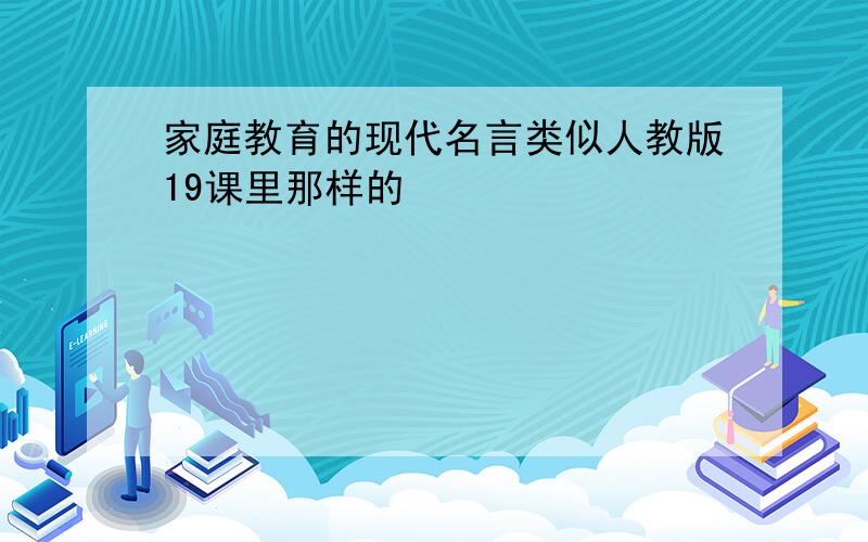 家庭教育的现代名言类似人教版19课里那样的