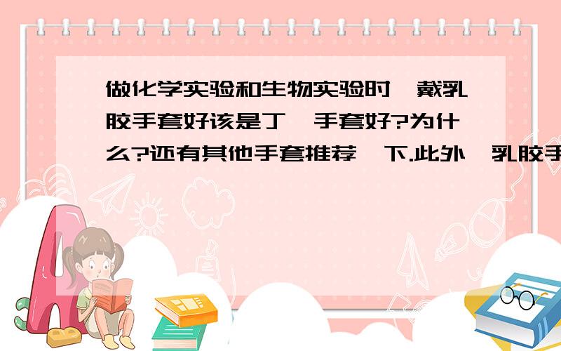 做化学实验和生物实验时,戴乳胶手套好该是丁腈手套好?为什么?还有其他手套推荐一下.此外,乳胶手套能否防住溴化乙锭一类的东