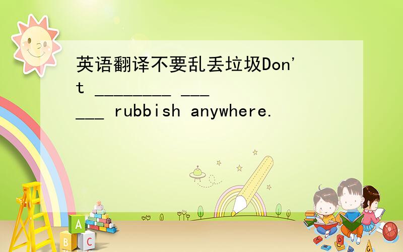 英语翻译不要乱丢垃圾Don't ________ ______ rubbish anywhere.