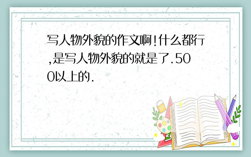 写人物外貌的作文啊!什么都行,是写人物外貌的就是了.500以上的.