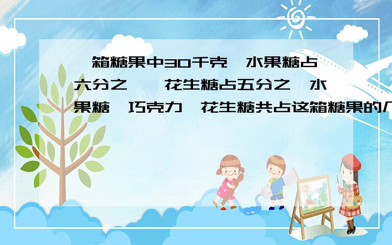 一箱糖果中30千克,水果糖占六分之一,花生糖占五分之一水果糖、巧克力、花生糖共占这箱糖果的几分之几?