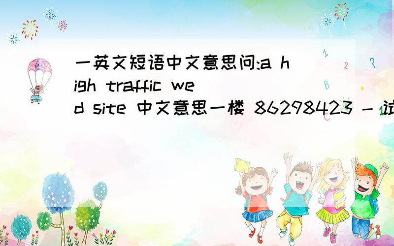 一英文短语中文意思问:a high traffic wed site 中文意思一楼 86298423 - 试用期 二级