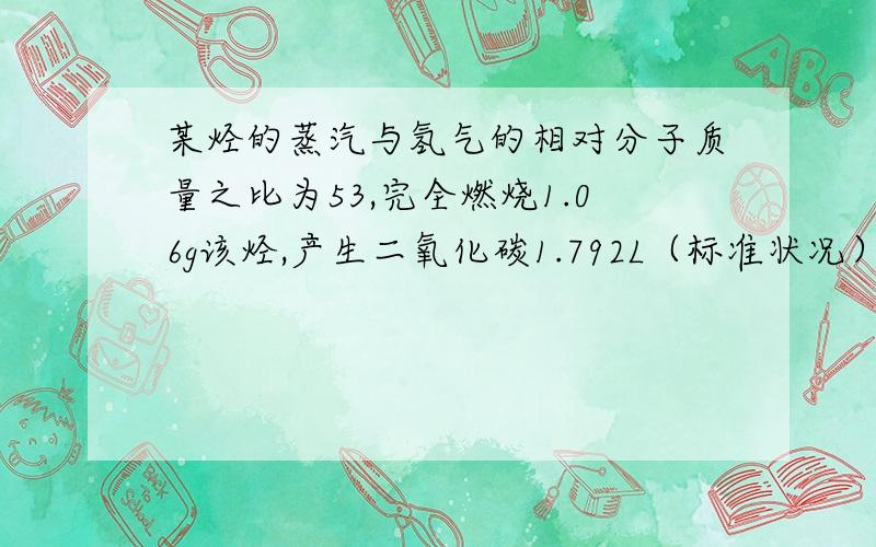 某烃的蒸汽与氢气的相对分子质量之比为53,完全燃烧1.06g该烃,产生二氧化碳1.792L（标准状况）和水0.9克.这种