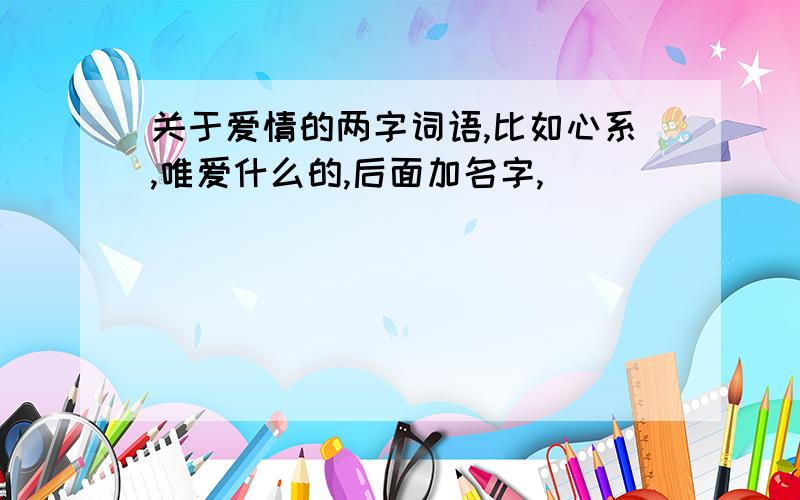 关于爱情的两字词语,比如心系,唯爱什么的,后面加名字,