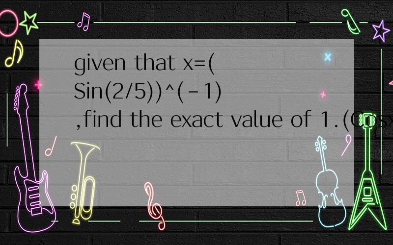 given that x=(Sin(2/5))^(-1),find the exact value of 1.(Cosx