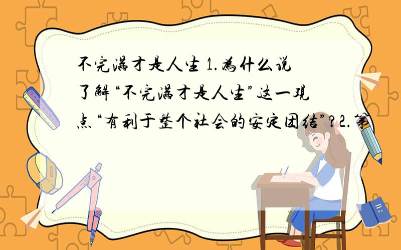 不完满才是人生 1.为什么说了解“不完满才是人生”这一观点“有利于整个社会的安定团结”?2.第