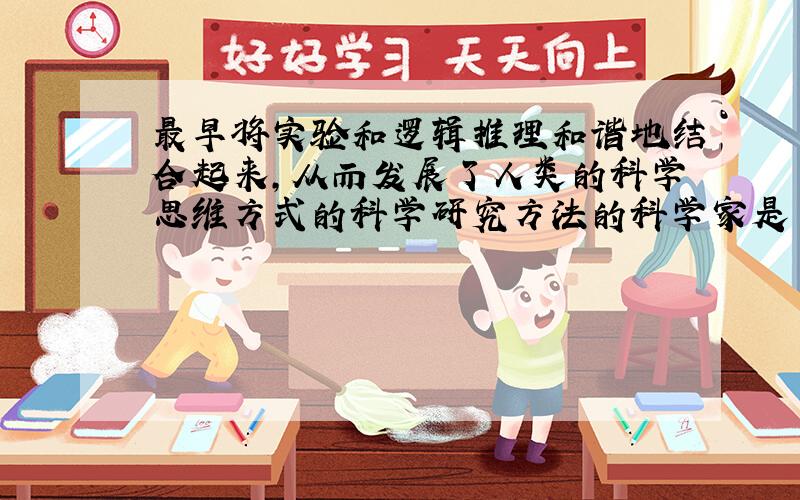 最早将实验和逻辑推理和谐地结合起来,从而发展了人类的科学思维方式的科学研究方法的科学家是